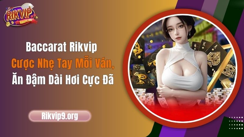 Baccarat Rikvip: Cược Nhẹ Tay Mỗi Ván, Ăn Đậm Dài Hơi Cực Đã