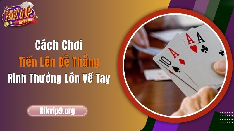 Cách Chơi Tiến Lên Dễ Thắng, Rinh Thưởng Lớn Về Tay