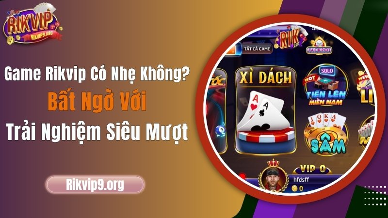 Game Rikvip Có Nhẹ Không? Bất Ngờ Với Trải Nghiệm Siêu Mượt