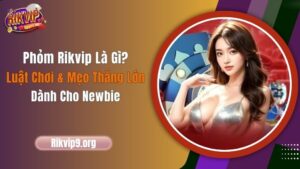 Phỏm Rikvip Là Gì? Luật Chơi & Mẹo Thắng Lớn Dành Cho Newbie