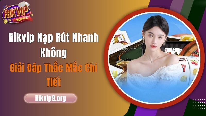 Rikvip Nạp Rút Nhanh Không? Giải Đáp Thắc Mắc Chi Tiết!