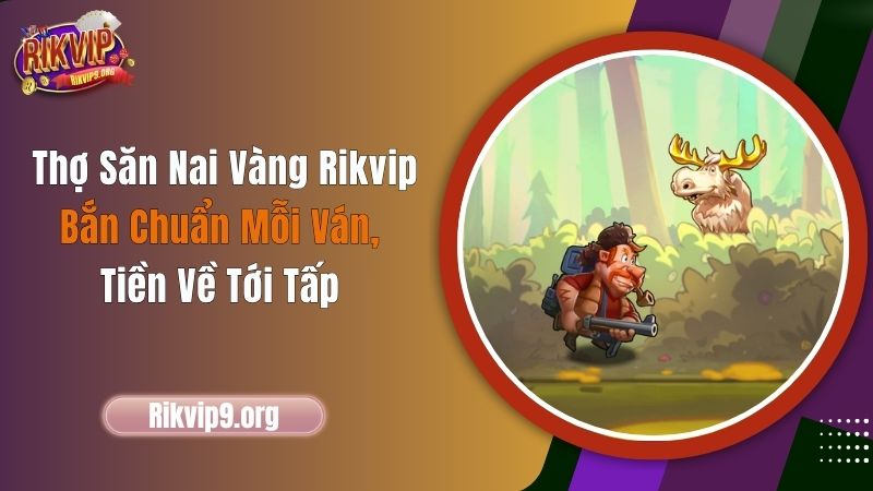 Thợ Săn Nai Vàng Rikvip – Bắn Chuẩn Mỗi Ván, Tiền Về Tới Tấp