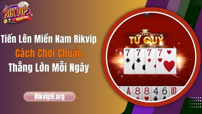 Tiến Lên Miền Nam Rikvip - Cách Chơi Chuẩn, Thắng Lớn Mỗi Ngày