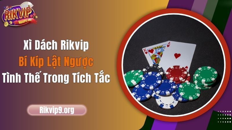 Xì Dách Rikvip - Bí Kíp Lật Ngược Tình Thế Trong Tích Tắc